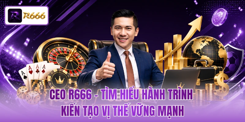 CEO R666 - Tìm Hiểu Hành Trình Kiến Tạo Vị Thế Vững Mạnh