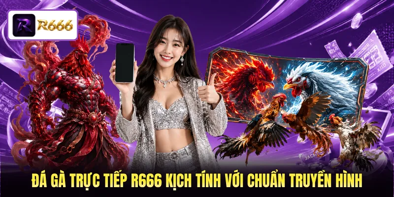 Đá gà trực tiếp R666 kịch tính với chuẩn truyền hình
