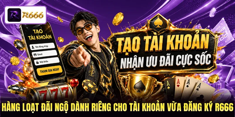 Hàng loạt đãi ngộ dành riêng cho tài khoản vừa đăng ký R666