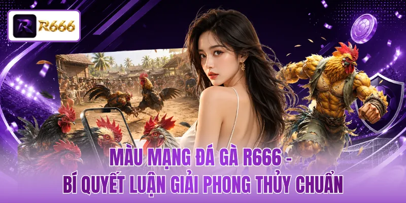 Màu Mạng Đá Gà R666 - Bí Quyết Luận Giải Phong Thủy Chuẩn