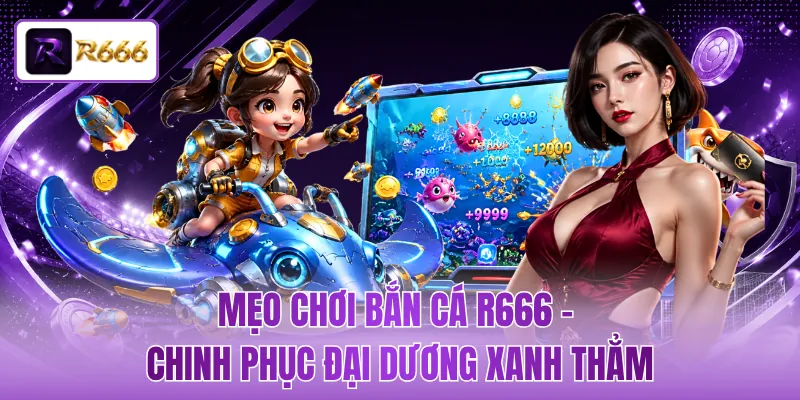 Mẹo Chơi Bắn Cá R666 - Chinh Phục Đại Dương Xanh Thẳm