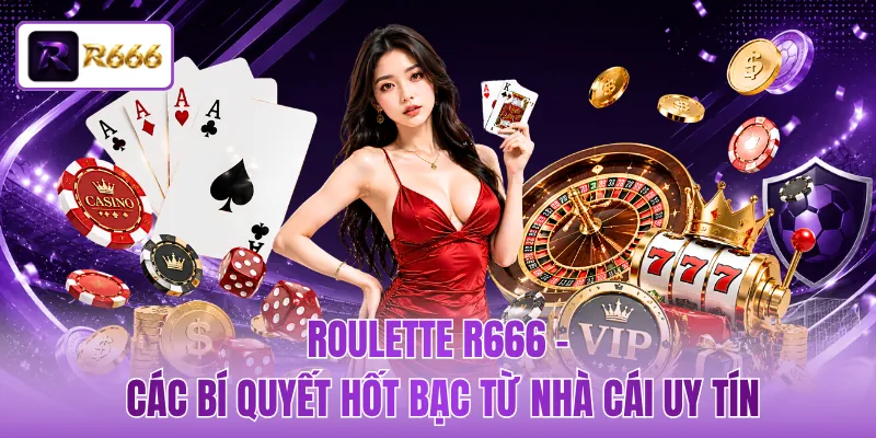Roulette R666 - Các Bí Quyết Hốt Bạc Từ Nhà Cái Uy Tín