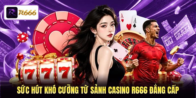 Sức hút khó cưỡng từ sảnh casino R666 đẳng cấp